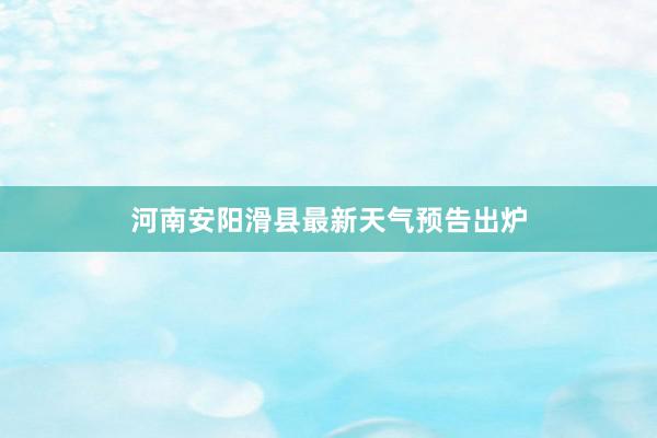 河南安阳滑县最新天气预告出炉