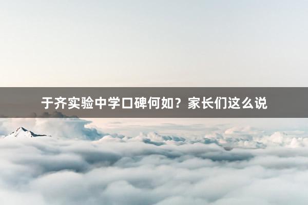 于齐实验中学口碑何如？家长们这么说