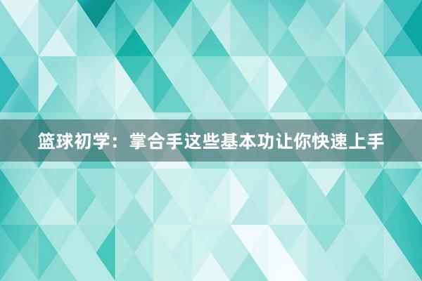 篮球初学：掌合手这些基本功让你快速上手